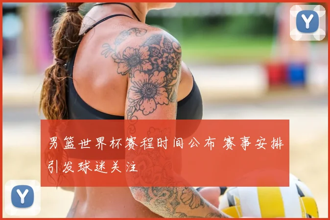 男篮世界杯赛程时间公布 赛事安排引发球迷关注