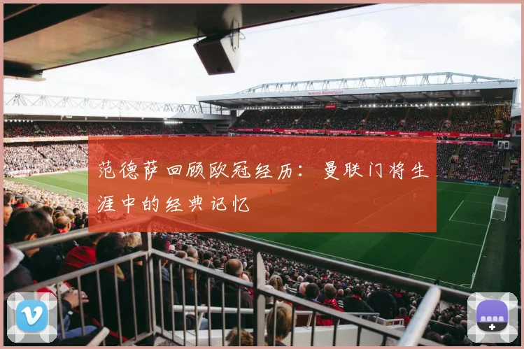 范德萨回顾欧冠经历：曼联门将生涯中的经典记忆