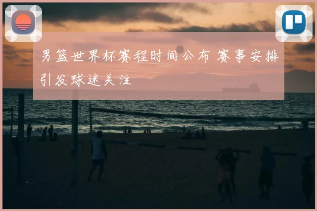 男篮世界杯赛程时间公布 赛事安排引发球迷关注